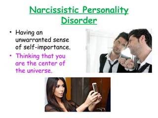 Narcissistic Personality
Disorder
• Having an
unwarranted sense
of self-importance.
• Thinking that you
are the center of
the universe.
 
