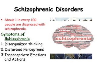 Schizophrenic DisordersSchizophrenic Disorders
• About 1 in every 100
people are diagnosed with
schizophrenia.
Symptoms of
Schizophrenia
1. Disorganized thinking.
2.Disturbed Perceptions
3.Inappropriate Emotions
and Actions
 