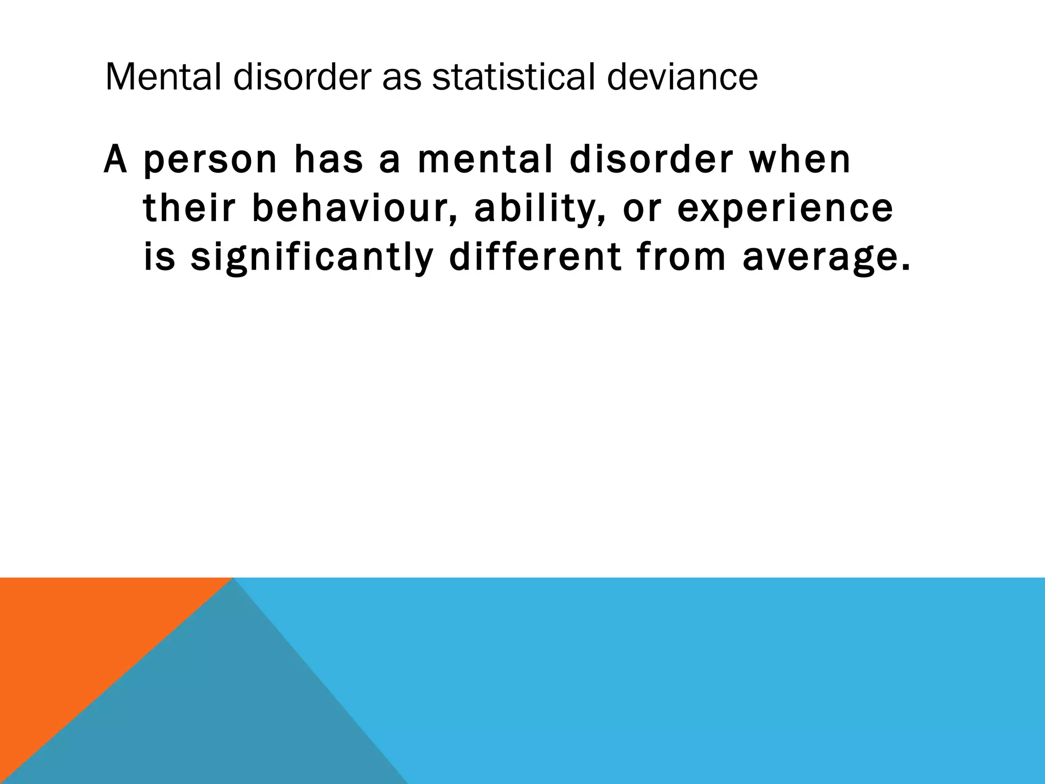 Mental disorder as statistical deviance

A person has a mental disorder when
  their behaviour, ability, or experience
  is significantly dif ferent from average.
 