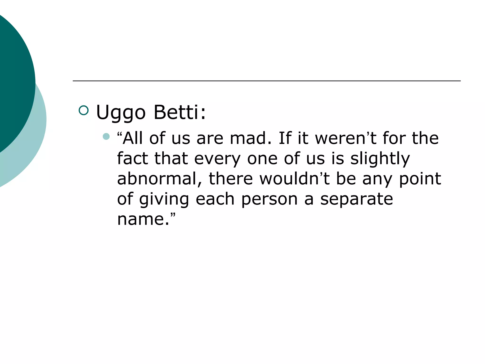    Uggo Betti:
     “Allof us are mad. If it weren’t for the
      fact that every one of us is slightly
      abnormal, there wouldn’t be any point
      of giving each person a separate
      name.”
 