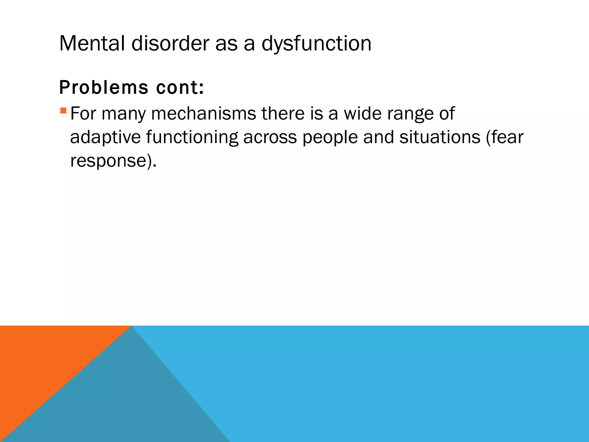 Mental disorder as a dysfunction
Problems cont:
 For many mechanisms there is a wide range of
  adaptive functioning across people and situations (fear
  response).
 