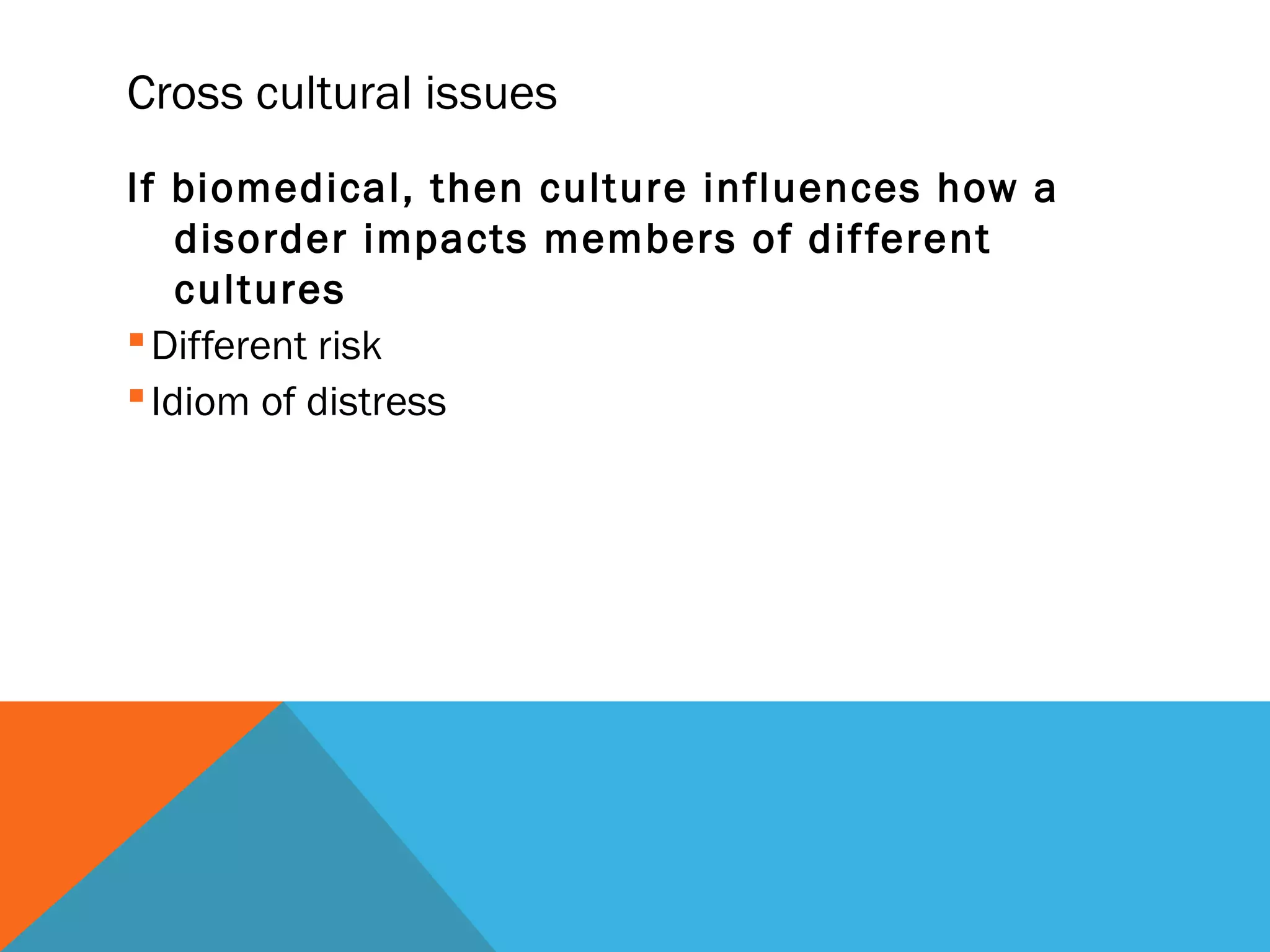 Cross cultural issues
If biomedical, then culture influences how a
    disorder impacts members of dif ferent
    cultures
 Different risk
 Idiom of distress
 