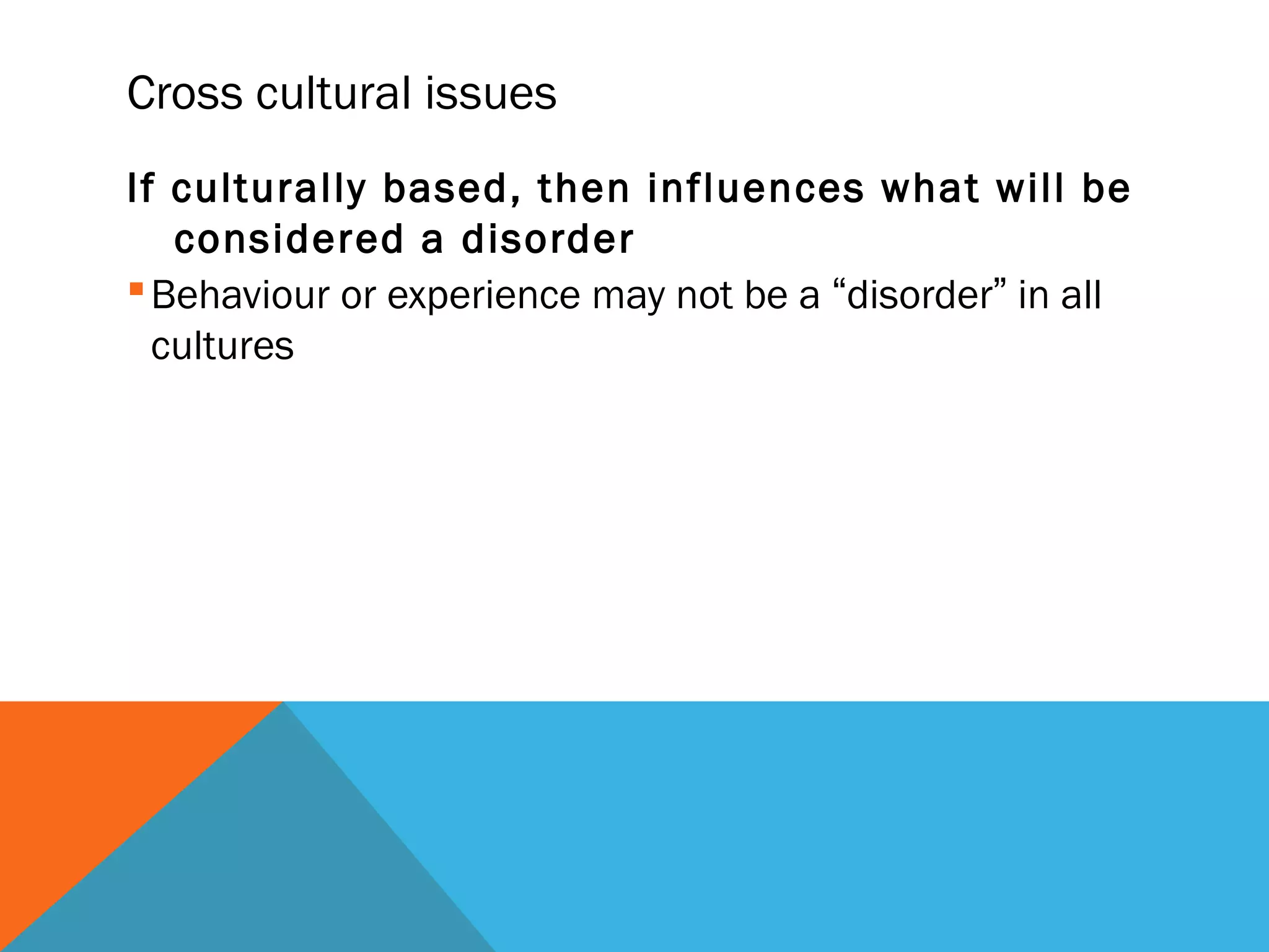 Cross cultural issues
If culturally based, then influences what will be
   considered a disorder
 Behaviour or experience may not be a “disorder” in all
  cultures
 