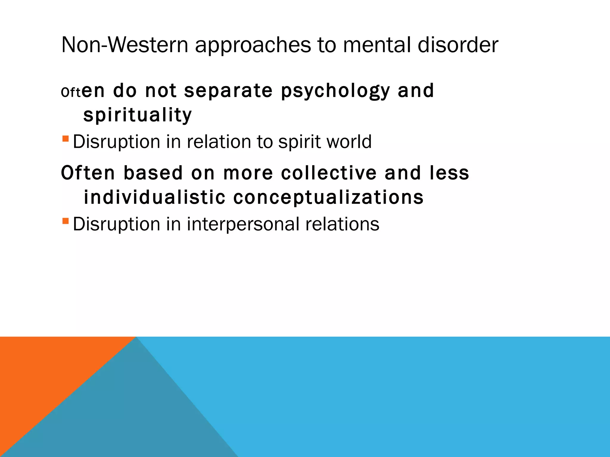Non-Western approaches to mental disorder
Of t endo not separate psychology and
   spirituality
 Disruption in relation to spirit world
Of ten based on more collective and less
   individualistic conceptualizations
 Disruption in interpersonal relations
 