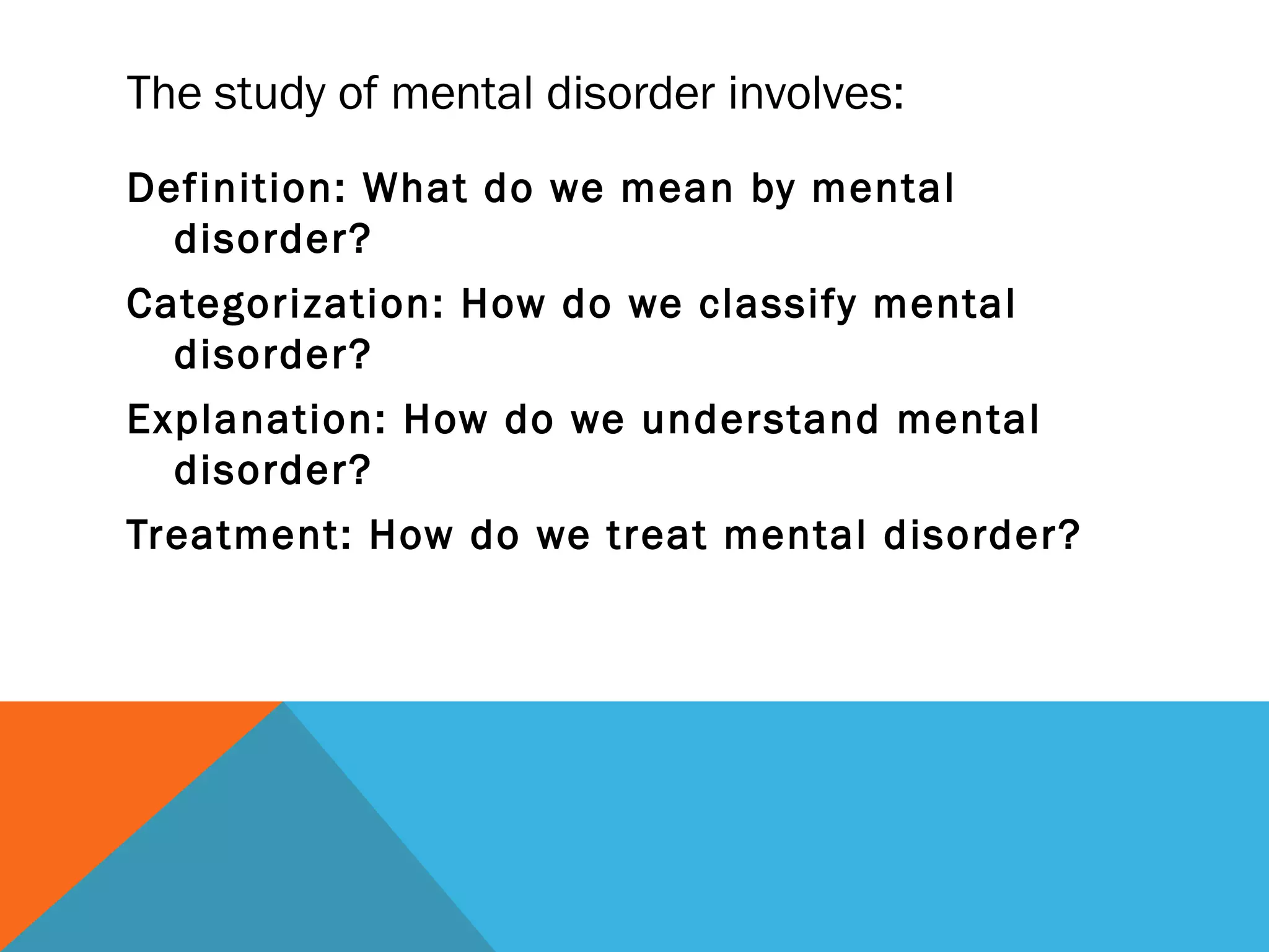 The study of mental disorder involves:
Definition: What do we mean by mental
  disorder?
Categorization: How do we classify mental
  disorder?
Explanation: How do we understand mental
  disorder?
Treatment: How do we treat mental disorder?
 
