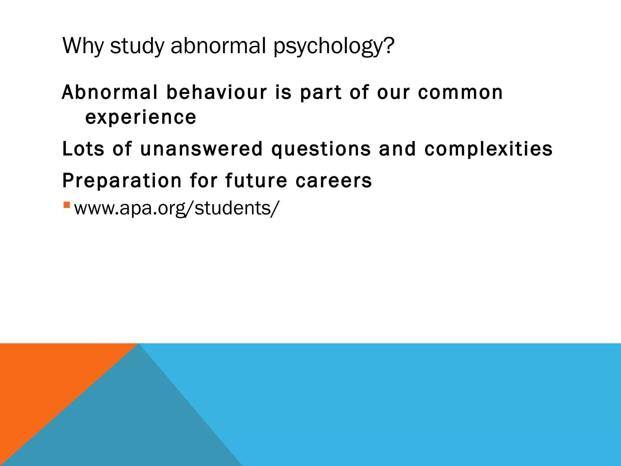 Why study abnormal psychology?
Abnormal behaviour is par t of our common
  experience
Lots of unanswered questions and complexities
Preparation for future careers
 www.apa.org/students/
 