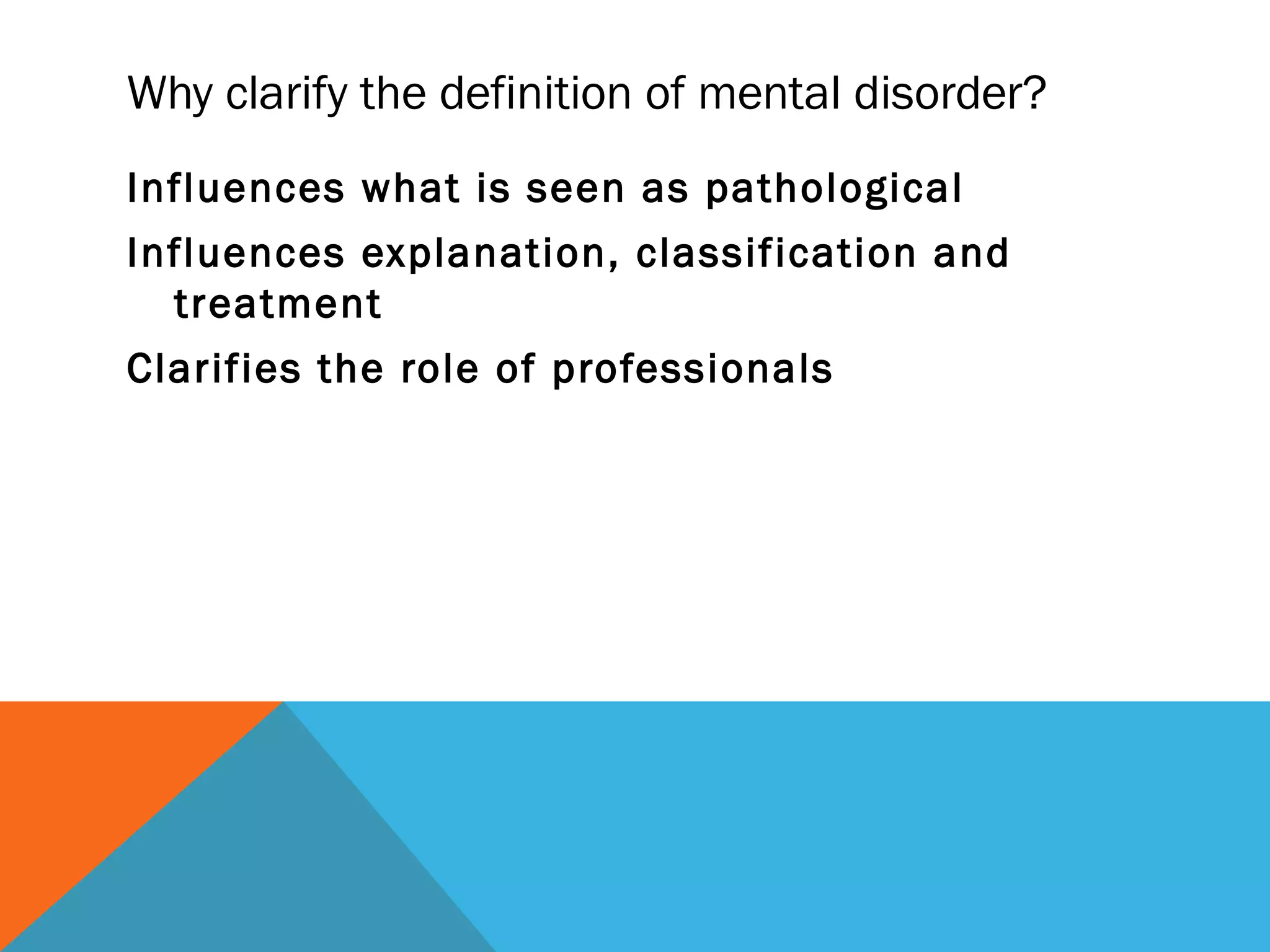 Why clarify the definition of mental disorder?
Influences what is seen as pathological
Influences explanation, classification and
  treatment
Clarifies the role of professionals
 