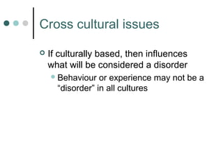 Cross cultural issues

   If culturally based, then influences
    what will be considered a disorder
     Behaviour   or experience may not be a
      “disorder” in all cultures
 
