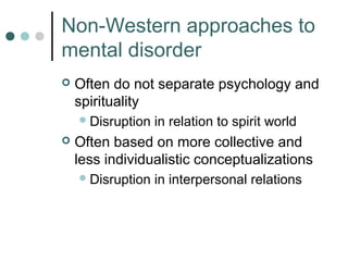 Non-Western approaches to
mental disorder
   Often do not separate psychology and
    spirituality
     Disruption   in relation to spirit world
   Often based on more collective and
    less individualistic conceptualizations
     Disruption   in interpersonal relations
 