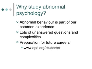 Why study abnormal
psychology?
 Abnormal behaviour is part of our
  common experience
 Lots of unanswered questions and
  complexities
 Preparation for future careers
     www.apa.org/students/
 