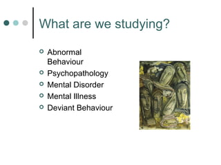 What are we studying?
   Abnormal
    Behaviour
   Psychopathology
   Mental Disorder
   Mental Illness
   Deviant Be...