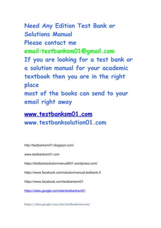Need Any Edition Test Bank or
Solutions Manual
Please contact me
email:testbanksm01@gmail.com
If you are looking for a test bank or
a solution manual for your academic
textbook then you are in the right
place
most of the books can send to your
email right away
www.testbanksm01.com
www.testbanksolution01.com
http://testbanksm01.blogspot.com/
www.testbanksm01.com
https://testbanksolutionmanual001.wordpress.com/
https://www.facebook.com/solutionmanual.testbank.5
https://www.facebook.com/testbanksm01
https://sites.google.com/site/testbanksm01
https://sites.google.com/site/testbanksm01sm/
 