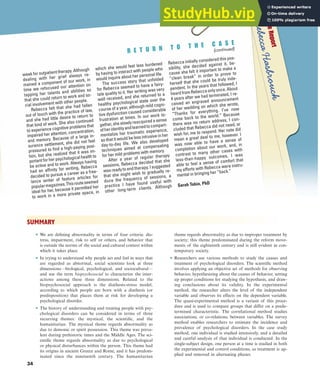 C
a
s
e
R
e
p
o
r
t
R
e
b
e
c
c
a
H
a
s
b
r
o
u
c
k
week for outpatient therapy. Although
dealing with her grief always re-
mained a component of our work, in
time we refocused our attention on
tapping her talents and abilities so
that she could return to work and so-
cial involvement with other people.
Rebecca felt that she had fallen
out of touch with the practice of law,
and she had little desire to return to
that kind of work. She also continued
to experience cognitive problems that
impaired her attention, concentration,
and memory. Because of a large in-
surance settlement, she did not feel
pressured to ﬁnd a high-paying posi-
tion, but she realized that it was im-
portant for her psychological health to
be active and to work. Always having
had an afﬁnity for writing, Rebecca
decided to pursue a career as a free-
lance writer of feature articles for
popularmagazines.Thisrouteseemed
ideal for her, because it permitted her
to work in a more private space, in
which she would feel less burdened
by having to interact with people who
would inquire about her personal life.
The success story that unfolded
for Rebecca seemed to have a fairy-
tale quality to it. Her writing was very
well received, and she returned to a
healthy psychological state over the
course of a year, although mild cogni-
tive dysfunction caused considerable
frustration at times. In our work to-
gether,sheslowlyreacquiredasense
ofheridentityandlearnedtocompart-
mentalize her traumatic experience,
so that it would be less intrusive in her
day-to-day life. We also developed
techniques aimed at compensating
for her mild problems with memory.
After a year of regular therapy
sessions, Rebecca decided that she
wasreadytoendtherapy.Isuggested
that she might wish to gradually re-
duce the frequency of sessions, a
practice I have found useful with
other long-term clients. Although
Rebecca initially considered this pos-
sibility, she decided against it, be-
cause she felt it important to make a
“clean break” in order to prove to
herself that she could be truly inde-
pendent. In the years that followed, I
heard from Rebecca only once. About
4 years after we had terminated, I re-
ceived an engraved announcement
of her wedding on which she wrote,
“Thanks for everything. I’ve now
come back to the world.” Because
there was no return address, I con-
cluded that Rebecca did not need, or
wish for, me to respond. Her note did
mean a great deal to me, however. I
was now able to have a sense of
completion about our work, and, in
contrast to many other cases with
less-than-happy outcomes, I was
able to feel a sense of comfort that
my efforts with Rebecca were instru-
mental in bringing her “back.”
Sarah Tobin, PhD
R E T U R N T O T H E C A S E
(continued)
34
SUMMARY
■ We are defining abnormality in terms of four criteria: dis-
tress, impairment, risk to self or others, and behavior that
is outside the norms of the social and cultural context within
which it takes place.
■ In trying to understand why people act and feel in ways that
are regarded as abnormal, social scientists look at three
dimensions—biological, psychological, and sociocultural—
and use the term biopsychosocial to characterize the inter-
actions among these three dimensions. Related to the
biopsychosocial approach is the diathesis-stress model,
according to which people are born with a diathesis (or
predisposition) that places them at risk for developing a
psychological disorder.
■ The history of understanding and treating people with psy-
chological disorders can be considered in terms of three
recurring themes: the mystical, the scientific, and the
humanitarian. The mystical theme regards abnormality as
due to demonic or spirit possession. This theme was preva-
lent during prehistoric times and the Middle Ages. The sci-
entific theme regards abnormality as due to psychological
or physical disturbances within the person. This theme had
its origins in ancient Greece and Rome, and it has predom-
inated since the nineteenth century. The humanitarian
theme regards abnormality as due to improper treatment by
society; this theme predominated during the reform move-
ments of the eighteenth century and is still evident in con-
temporary society.
■ Researchers use various methods to study the causes and
treatment of psychological disorders. The scientific method
involves applying an objective set of methods for observing
behavior, hypothesizing about the causes of behavior, setting
up proper conditions for studying the hypothesis, and draw-
ing conclusions about its validity. In the experimental
method, the researcher alters the level of the independent
variable and observes its effects on the dependent variable.
The quasi-experimental method is a variant of this proce-
dure and is used to compare groups that differ on a prede-
termined characteristic. The correlational method studies
associations, or co-relations, between variables. The survey
method enables researchers to estimate the incidence and
prevalence of psychological disorders. In the case study
method, one individual is studied intensively, and a detailed
and careful analysis of that individual is conducted. In the
single-subject design, one person at a time is studied in both
the experimental and control conditions, as treatment is ap-
plied and removed in alternating phases.
haL7069X_ch01_002-035.indd Page 34 11/12/08 5:35:07 AM user-s173
haL7069X_ch01_002-035.indd Page 34 11/12/08 5:35:07 AM user-s173 /Users/user-s173/Desktop/MHSF107:Helgin/MHSF107-01
/Users/user-s173/Desktop/MHSF107:Helgin/MHSF107-01
 