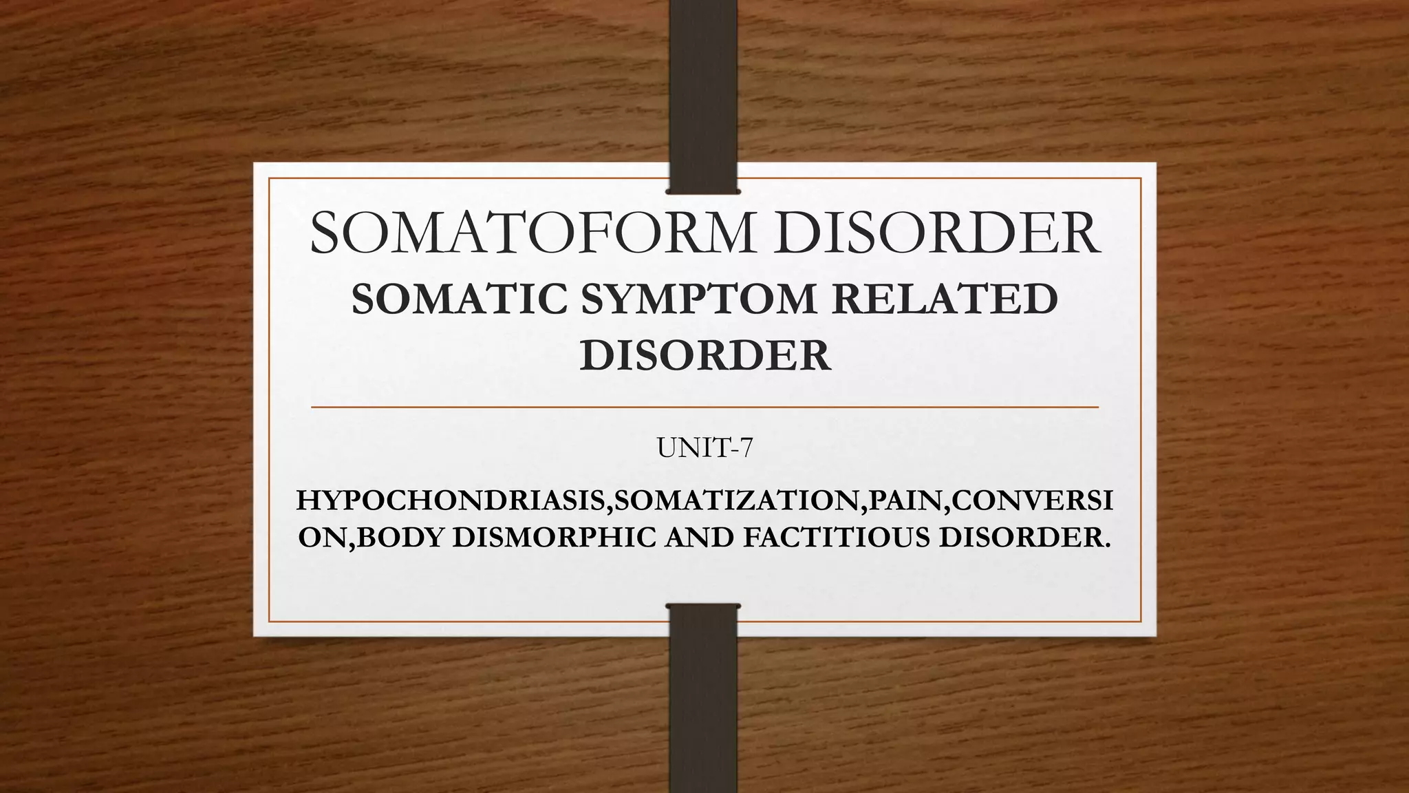 SOMATOFORM DISORDER
SOMATIC SYMPTOM RELATED
DISORDER
UNIT-7
HYPOCHONDRIASIS,SOMATIZATION,PAIN,CONVERSI
ON,BODY DISMORPHIC AND FACTITIOUS DISORDER.
 