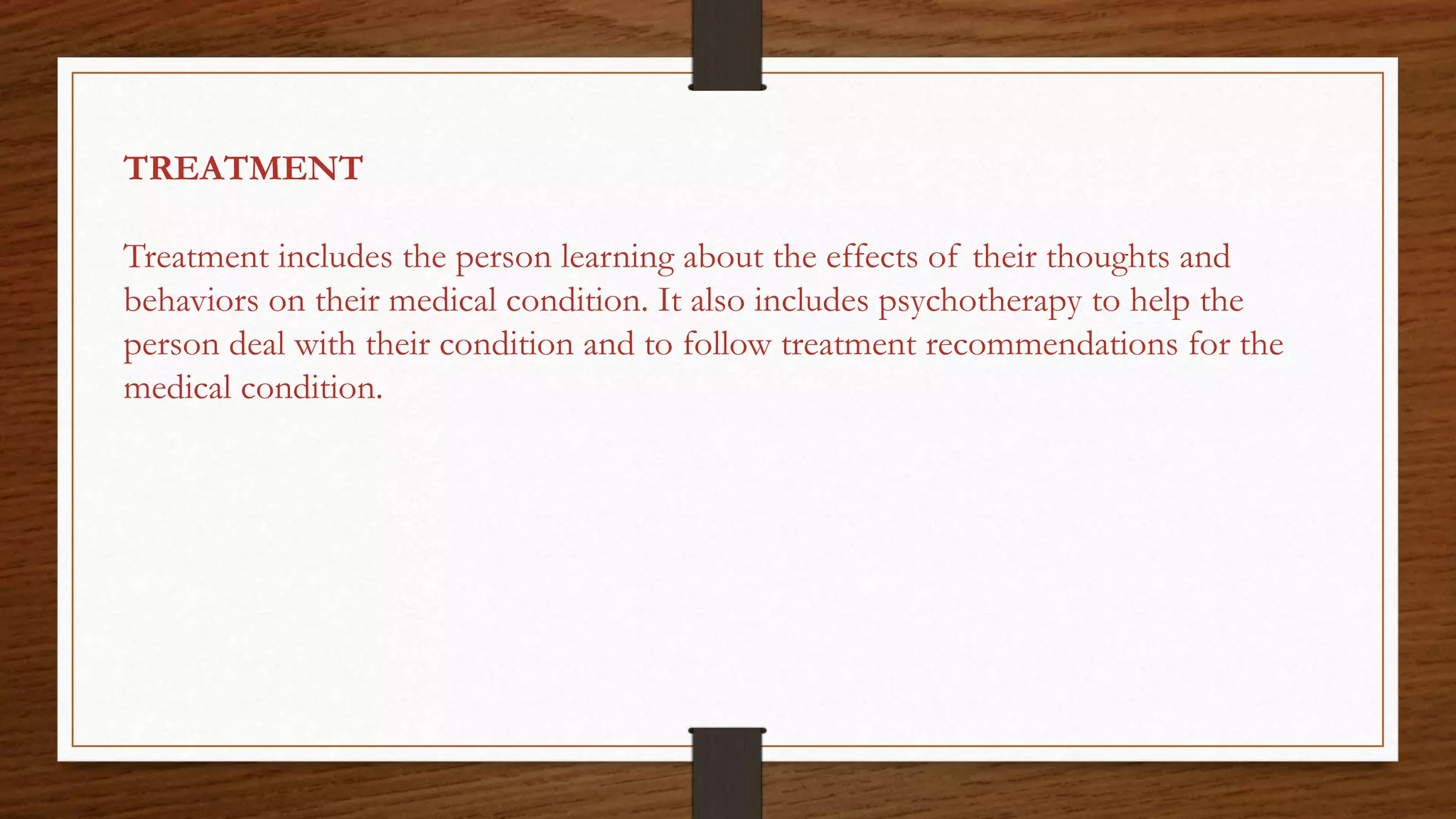 TREATMENT
Treatment includes the person learning about the effects of their thoughts and
behaviors on their medical condition. It also includes psychotherapy to help the
person deal with their condition and to follow treatment recommendations for the
medical condition.
 