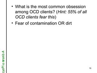 16
• What is the most common obsession
among OCD clients? (Hint: 55% of all
OCD clients fear this)
• Fear of contamination...