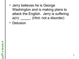 2
• Jerry believes he is George
Washington and is making plans to
attack the English. Jerry is suffering
a(n): _____. (Hin...