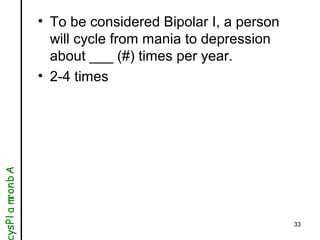 33
• To be considered Bipolar I, a person
will cycle from mania to depression
about ___ (#) times per year.
• 2-4 times
Ab...