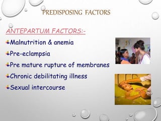 PREDISPOSING FACTORS
ANTEPARTUM FACTORS:-
Malnutrition & anemia
Pre-eclampsia
Pre mature rupture of membranes
Chronic debilitating illness
Sexual intercourse
 