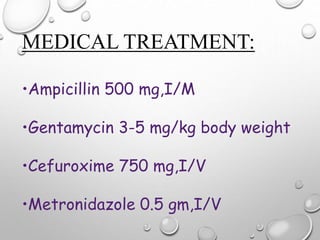 MEDICAL TREATMENT:
•Ampicillin 500 mg,I/M
•Gentamycin 3-5 mg/kg body weight
•Cefuroxime 750 mg,I/V
•Metronidazole 0.5 gm,I/V
 