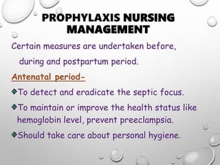 PROPHYLAXIS NURSING
MANAGEMENT
Certain measures are undertaken before,
during and postpartum period.
Antenatal period-
To detect and eradicate the septic focus.
To maintain or improve the health status like
hemoglobin level, prevent preeclampsia.
Should take care about personal hygiene.
 