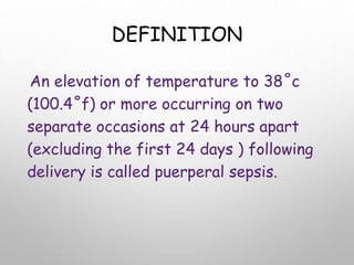 DEFINITION
An elevation of temperature to 38˚c
(100.4˚f) or more occurring on two
separate occasions at 24 hours apart
(excluding the first 24 days ) following
delivery is called puerperal sepsis.
 