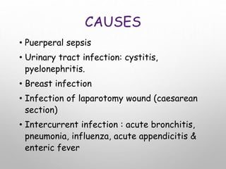CAUSES
• Puerperal sepsis
• Urinary tract infection: cystitis,
pyelonephritis.
• Breast infection
• Infection of laparotomy wound (caesarean
section)
• Intercurrent infection : acute bronchitis,
pneumonia, influenza, acute appendicitis &
enteric fever
 
