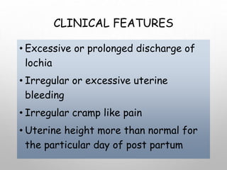 CLINICAL FEATURES
• Excessive or prolonged discharge of
lochia
• Irregular or excessive uterine
bleeding
• Irregular cramp like pain
• Uterine height more than normal for
the particular day of post partum
 
