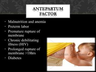 • Malnutrition and anemia
• Preterm labor
• Premature rupture of
membrane
• Chronic debilitating
illness (HIV)
• Prolonged rupture of
membrane >18hrs
• Diabetes
 