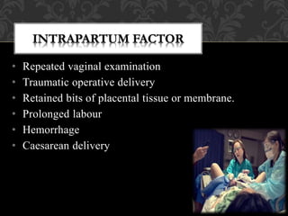 • Repeated vaginal examination
• Traumatic operative delivery
• Retained bits of placental tissue or membrane.
• Prolonged labour
• Hemorrhage
• Caesarean delivery
 