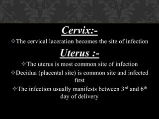Cervix:-
The cervical laceration becomes the site of infection
Uterus :-
The uterus is most common site of infection
Decidua (placental site) is common site and infected
first
The infection usually manifests between 3rd and 6th
day of delivery
 