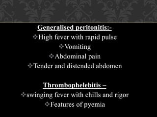 Generalised peritonitis:-
High fever with rapid pulse
Vomiting
Abdominal pain
Tender and distended abdomen
Thrombophelebitis –
swinging fever with chills and rigor
Features of pyemia
 