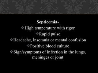 Septicemia-
High temperature with rigor
Rapid pulse
Headache, insomnia or mental confusion
Positive blood culture
Sign/symptoms of infection in the lungs,
meninges or joint
 