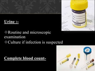 Urine :-
Routine and microscopic
examination
Culture if infection is suspected
Complete blood count-
 