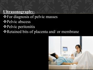 Ultrasonography-
For diagnosis of pelvic masses
Pelvic abscess
Pelvic peritonitis
Retained bits of placenta and/ or membrane
 