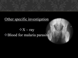 Other specific investigation
X – ray
Blood for malaria parasite
 