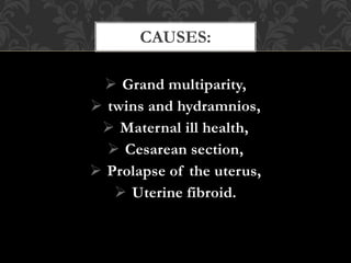  Grand multiparity,
 twins and hydramnios,
 Maternal ill health,
 Cesarean section,
 Prolapse of the uterus,
 Uterine fibroid.
CAUSES:
 