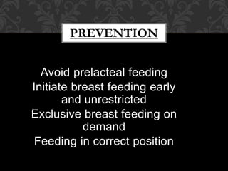 PREVENTION
Avoid prelacteal feeding
Initiate breast feeding early
and unrestricted
Exclusive breast feeding on
demand
Feeding in correct position
 