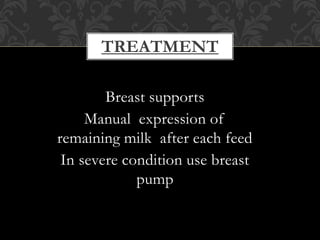 TREATMENT
Breast supports
Manual expression of
remaining milk after each feed
In severe condition use breast
pump
 