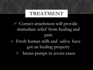 TREATMENT
 Correct attachment will provide
immediate relief from healing and
pain
 Fresh human milk and saliva have
got an healing property
 breast pumps in severe cases
 