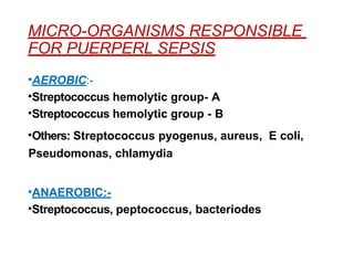 MICRO-ORGANISMS RESPONSIBLE
FOR PUERPERL SEPSIS
•AEROBIC:-
•Streptococcus hemolytic group- A
•Streptococcus hemolytic group - B
•Others: Streptococcus pyogenus, aureus, E coli,
Pseudomonas, chlamydia
•ANAEROBIC:-
•Streptococcus, peptococcus, bacteriodes
 