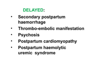 DELAYED:
• Secondary postpartum
haemorrhage
• Thrombo-embolic manifestation
• Psychosis
• Postpartum cardiomyopathy
• Postpartum haemolytic
uremic syndrome
 