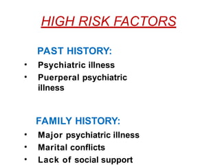 HIGH RISK FACTORS
PAST HISTORY:
• Psychiatric illness
• Puerperal psychiatric
illness
FAMILY HISTORY:
• Major psychiatric illness
• Marital conflicts
• Lack of social support
 