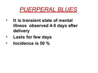 PUERPERAL BLUES
• It is transient state of mental
illness observed 4-5 days after
delivery
• Lasts for few days
• Incidence is 50 %
 