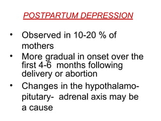 POSTPARTUM DEPRESSION
• Observed in 10-20 % of
mothers
• More gradual in onset over the
first 4-6 months following
delivery or abortion
• Changes in the hypothalamo-
pitutary- adrenal axis may be
a cause
 