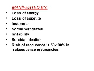 MANIFESTED BY:
• Loss of energy
• Loss of appetite
• Insomnia
• Social withdrawal
• Irritability
• Suicidal ideation
• Risk of reccurence is 50-100% in
subsequence pregnancies
 