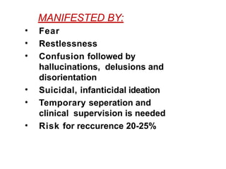 MANIFESTED BY:
• Fear
• Restlessness
• Confusion followed by
hallucinations, delusions and
disorientation
• Suicidal, infanticidal ideation
• Temporary seperation and
clinical supervision is needed
• Risk for reccurence 20-25%
 