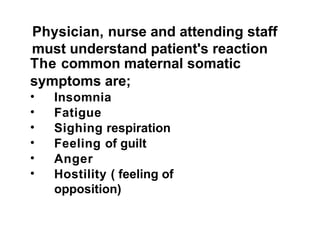 Physician, nurse and attending staff
must understand patient's reaction
The common maternal somatic
symptoms are;
• Insomnia
• Fatigue
• Sighing respiration
• Feeling of guilt
• Anger
• Hostility ( feeling of
opposition)
 