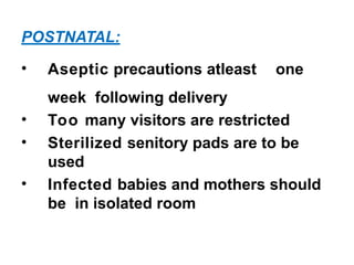 POSTNATAL:
• Aseptic precautions atleast one
week following delivery
• Too many visitors are restricted
• Sterilized senitory pads are to be
used
• Infected babies and mothers should
be in isolated room
 