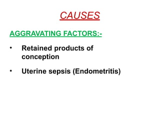 CAUSES
AGGRAVATING FACTORS:-
• Retained products of
conception
• Uterine sepsis (Endometritis)
 